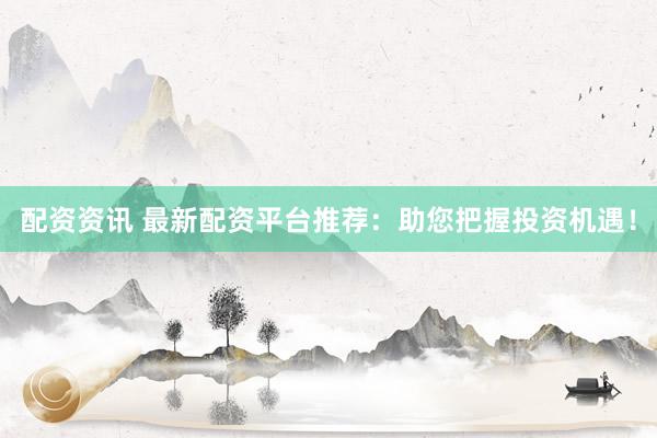 配资资讯 最新配资平台推荐:助您把握投资机遇!