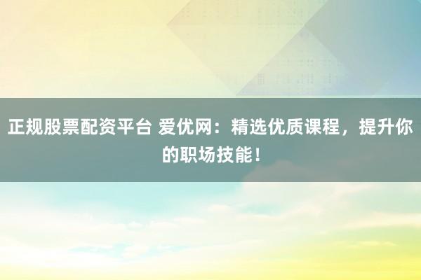 正规股票配资平台 爱优网：精选优质课程，提升你的职场技能！