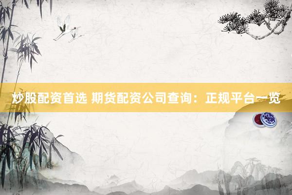 炒股配资首选 期货配资公司查询：正规平台一览