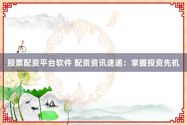 股票配资平台软件 配资资讯速递：掌握投资先机