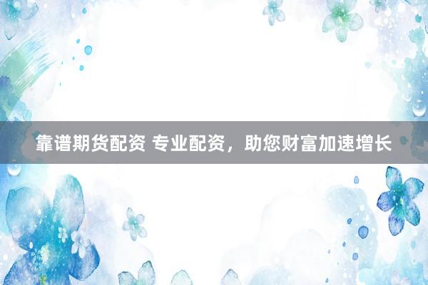 靠谱期货配资 专业配资，助您财富加速增长