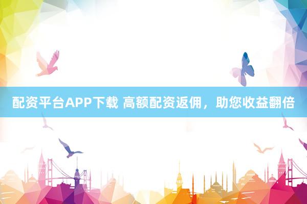 配资平台APP下载 高额配资返佣，助您收益翻倍