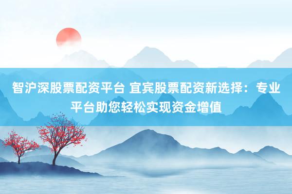 智沪深股票配资平台 宜宾股票配资新选择:专业平台助您轻松实现资金增值