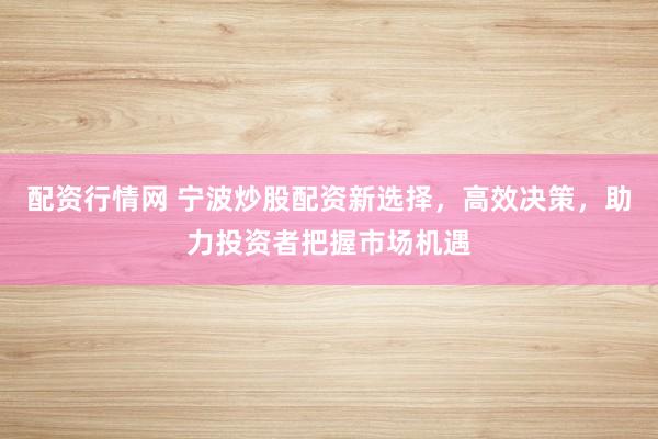 配资行情网 宁波炒股配资新选择，高效决策，助力投资者把握市场机遇