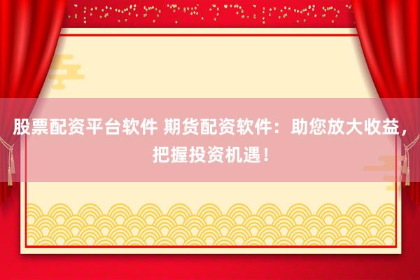 股票配资平台软件 期货配资软件:助您放大收益,把握投资机遇!