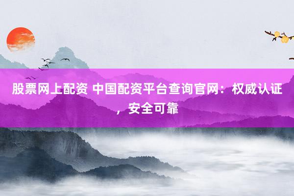 股票网上配资 中国配资平台查询官网：权威认证，安全可靠