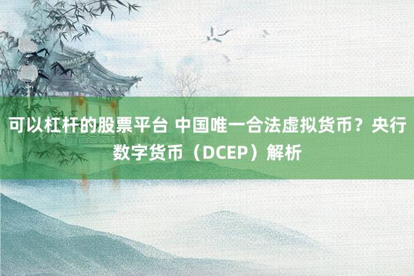 可以杠杆的股票平台 中国唯一合法虚拟货币？央行数字货币（DCEP）解析