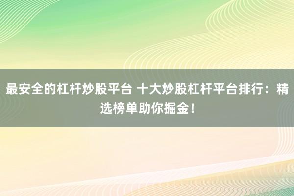 最安全的杠杆炒股平台 十大炒股杠杆平台排行：精选榜单助你掘金！