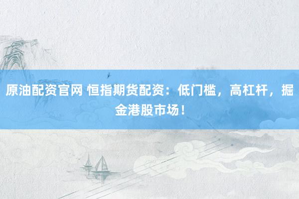原油配资官网 恒指期货配资：低门槛，高杠杆，掘金港股市场！