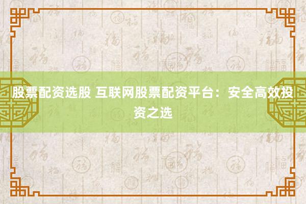 股票配资选股 互联网股票配资平台:安全高效投资之选