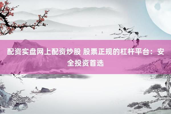 配资实盘网上配资炒股 股票正规的杠杆平台：安全投资首选