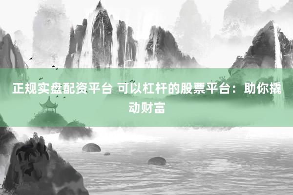 正规实盘配资平台 可以杠杆的股票平台：助你撬动财富