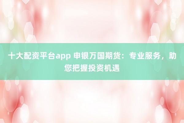 十大配资平台app 申银万国期货:专业服务,助您把握投资机遇