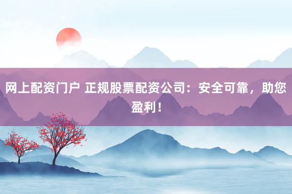 网上配资门户 正规股票配资公司：安全可靠，助您盈利！