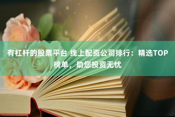 有杠杆的股票平台 线上配资公司排行：精选TOP榜单，助您投资无忧