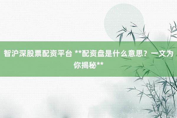 智沪深股票配资平台 **配资盘是什么意思？一文为你揭秘**