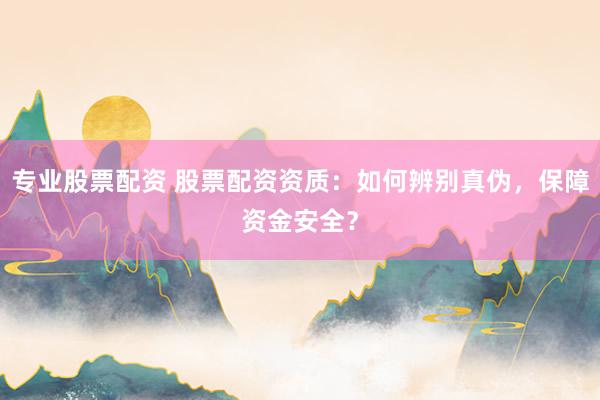 专业股票配资 股票配资资质:如何辨别真伪,保障资金安全?
