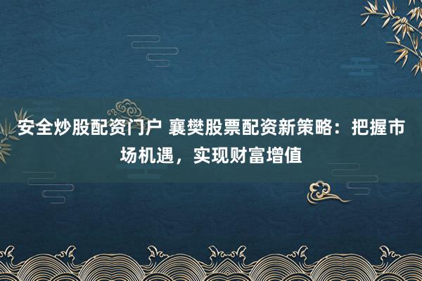 安全炒股配资门户 襄樊股票配资新策略:把握市场机遇,实现财富增值