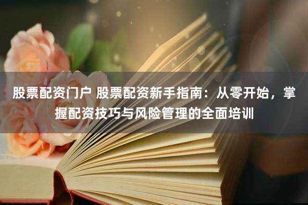股票配资门户 股票配资新手指南:从零开始,掌握配资技巧与风险管理的全面培训