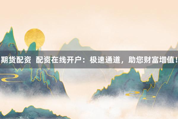 期货配资 配资在线开户:极速通道,助您财富增值!