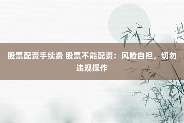 股票配资手续费 股票不能配资:风险自担,切勿违规操作