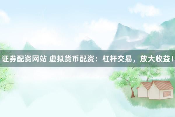 证券配资网站 虚拟货币配资:杠杆交易,放大收益!
