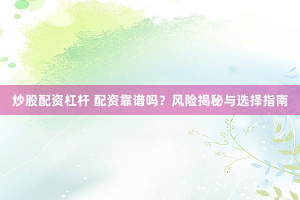 炒股配资杠杆 配资靠谱吗?风险揭秘与选择指南