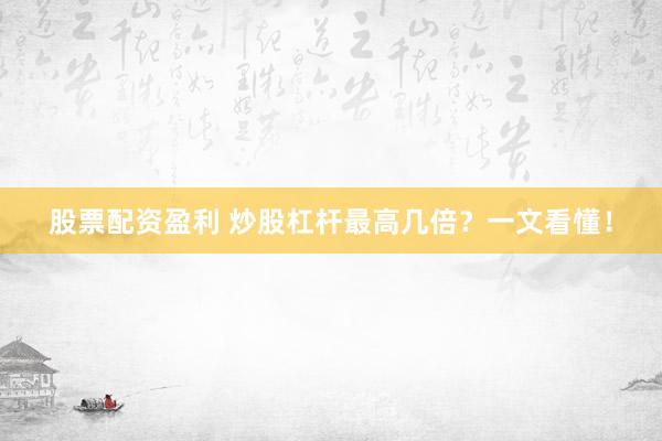 股票配资盈利 炒股杠杆最高几倍？一文看懂！