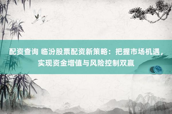 配资查询 临汾股票配资新策略：把握市场机遇，实现资金增值与风险控制双赢