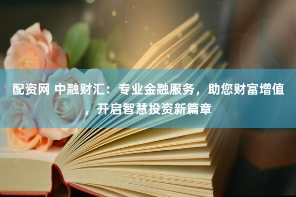 配资网 中融财汇：专业金融服务，助您财富增值，开启智慧投资新篇章