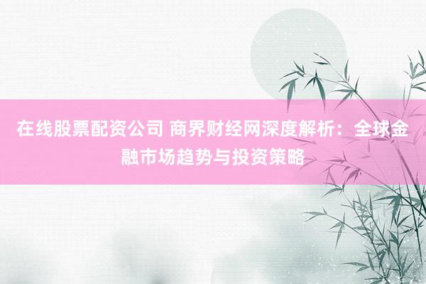 在线股票配资公司 商界财经网深度解析：全球金融市场趋势与投资策略
