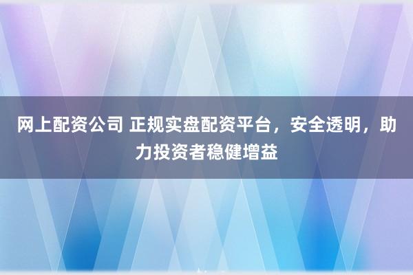 网上配资公司 正规实盘配资平台，安全透明，助力投资者稳健增益
