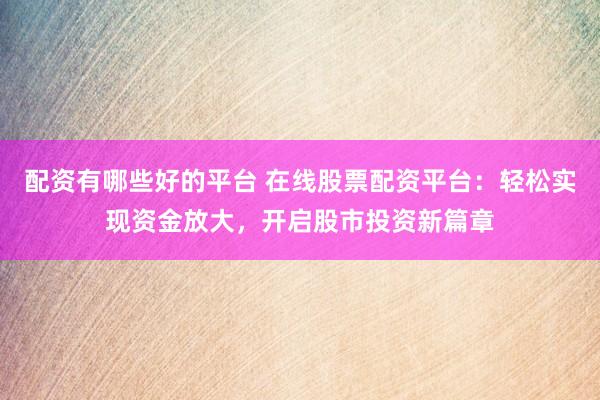 配资有哪些好的平台 在线股票配资平台：轻松实现资金放大，开启股市投资新篇章