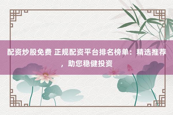 配资炒股免费 正规配资平台排名榜单：精选推荐，助您稳健投资