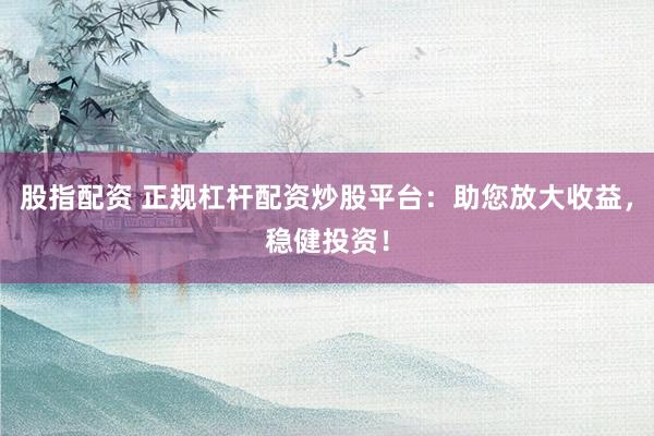 股指配资 正规杠杆配资炒股平台：助您放大收益，稳健投资！