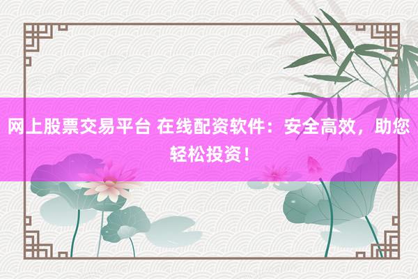 网上股票交易平台 在线配资软件：安全高效，助您轻松投资！
