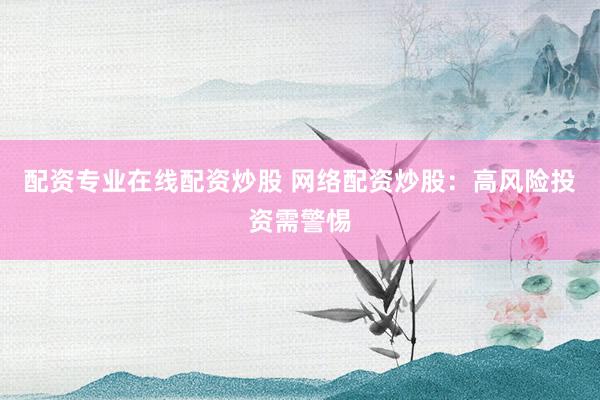 配资专业在线配资炒股 网络配资炒股：高风险投资需警惕