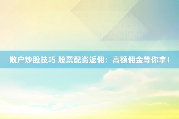 散户炒股技巧 股票配资返佣：高额佣金等你拿！