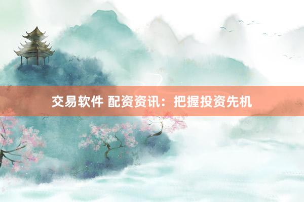 交易软件 配资资讯：把握投资先机