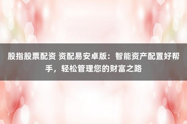 股指股票配资 资配易安卓版:智能资产配置好帮手,轻松管理您的财富之路