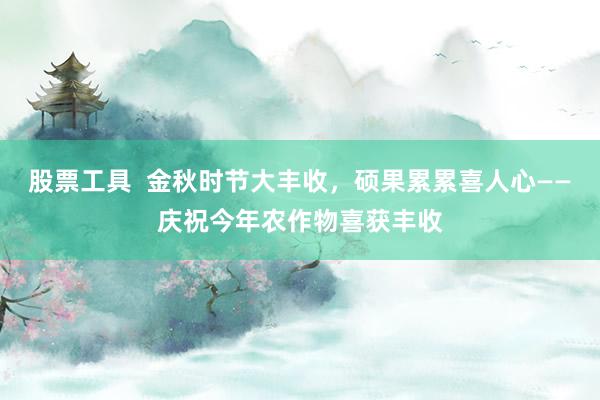 股票工具  金秋时节大丰收，硕果累累喜人心——庆祝今年农作物喜获丰收