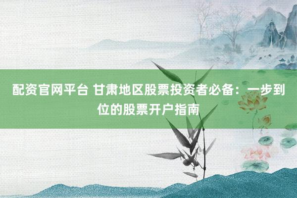 配资官网平台 甘肃地区股票投资者必备:一步到位的股票开户指南