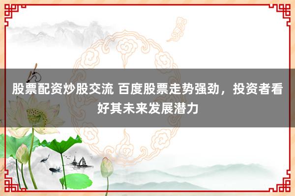 股票配资炒股交流 百度股票走势强劲,投资者看好其未来发展潜力