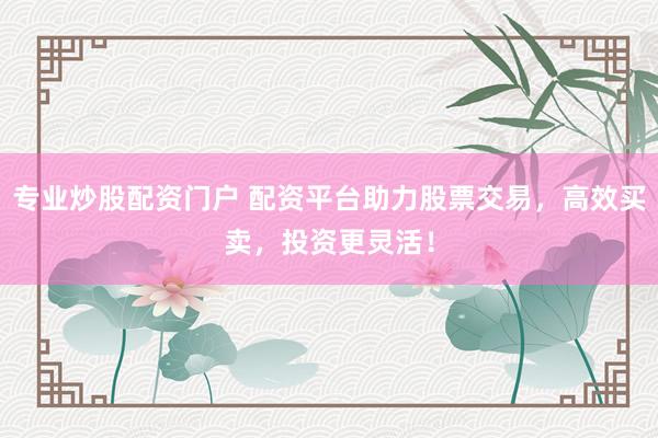 专业炒股配资门户 配资平台助力股票交易，高效买卖，投资更灵活！