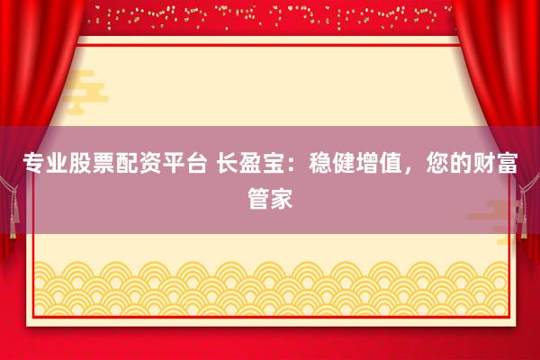 专业股票配资平台 长盈宝:稳健增值,您的财富管家
