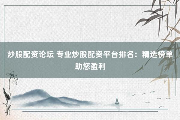 炒股配资论坛 专业炒股配资平台排名：精选榜单助您盈利