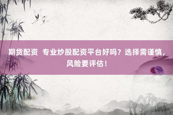 期货配资  专业炒股配资平台好吗？选择需谨慎，风险要评估！