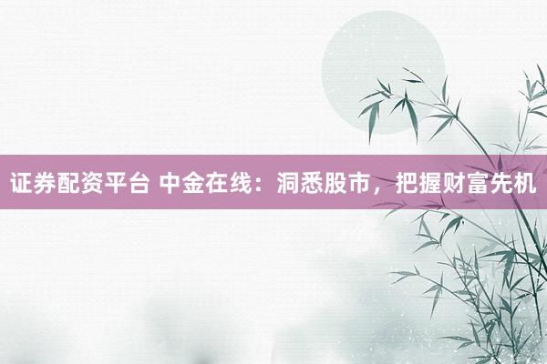 证券配资平台 中金在线：洞悉股市，把握财富先机
