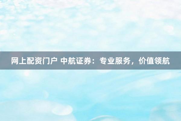 网上配资门户 中航证券：专业服务，价值领航