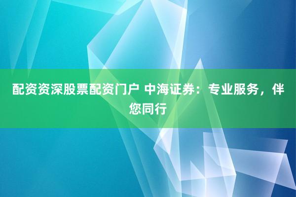 配资资深股票配资门户 中海证券：专业服务，伴您同行